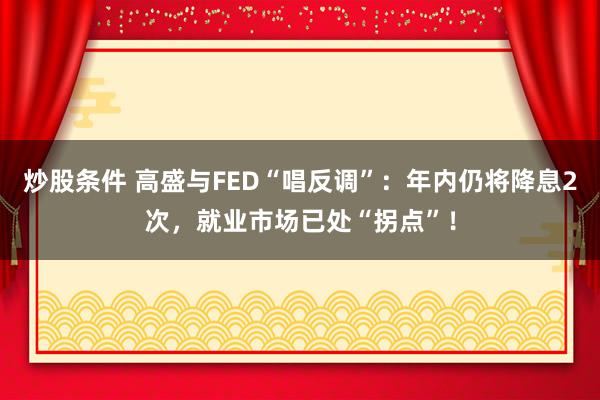 炒股条件 高盛与FED“唱反调”：年内仍将降息2次，就业市场已处“拐点”！