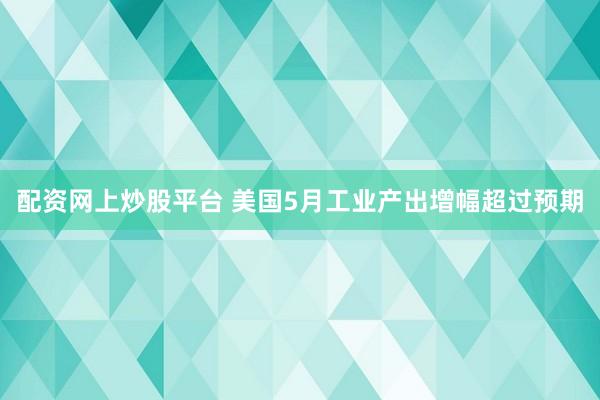 配资网上炒股平台 美国5月工业产出增幅超过预期