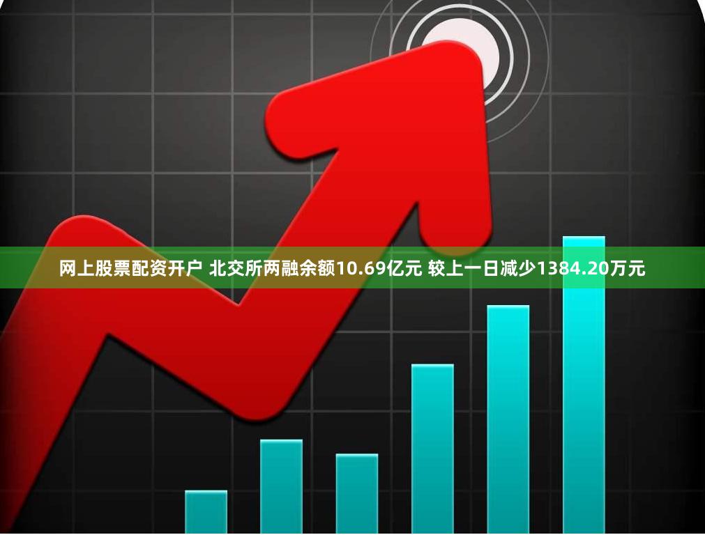 网上股票配资开户 北交所两融余额10.69亿元 较上一日减少1384.20万元