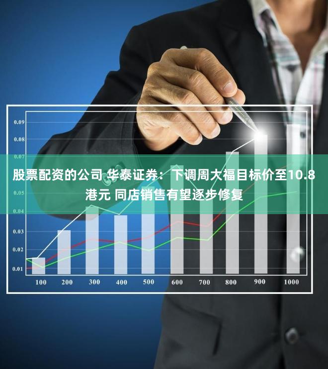 股票配资的公司 华泰证券：下调周大福目标价至10.8港元 同店销售有望逐步修复