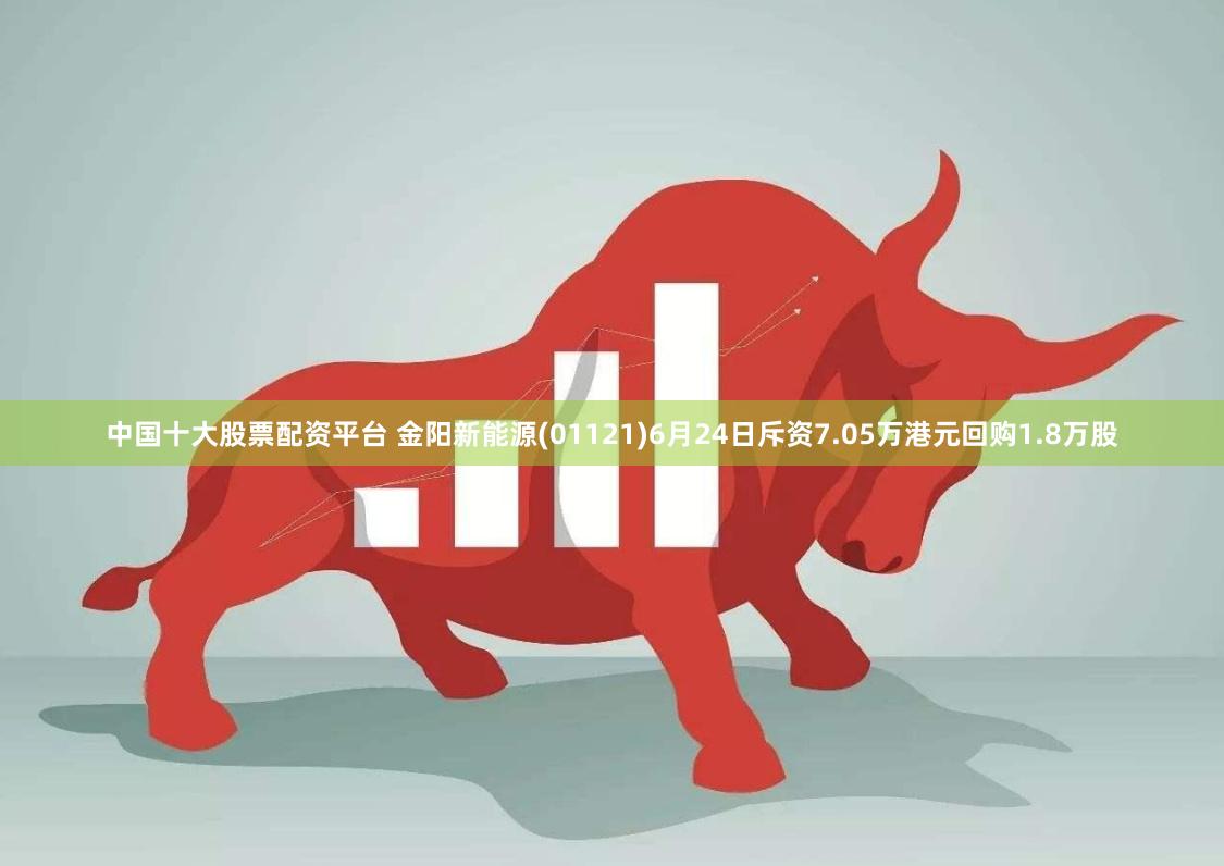 中国十大股票配资平台 金阳新能源(01121)6月24日斥资7.05万港元回购1.8万股