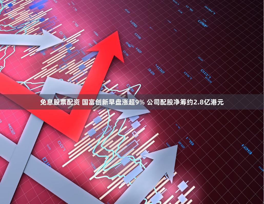 免息股票配资 国富创新早盘涨超9% 公司配股净筹约2.8亿港元