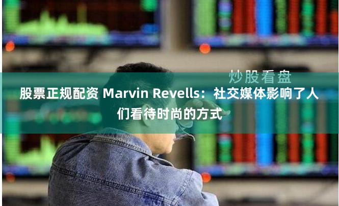 股票正规配资 Marvin Revells：社交媒体影响了人们看待时尚的方式