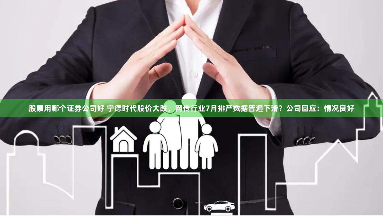 股票用哪个证券公司好 宁德时代股价大跌，网传行业7月排产数据普遍下滑？公司回应：情况良好