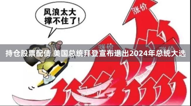 持仓股票配债 美国总统拜登宣布退出2024年总统大选