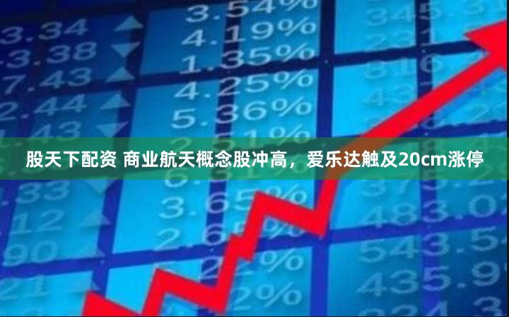 股天下配资 商业航天概念股冲高，爱乐达触及20cm涨停