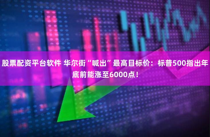 股票配资平台软件 华尔街“喊出”最高目标价：标普500指出年底前能涨至6000点！