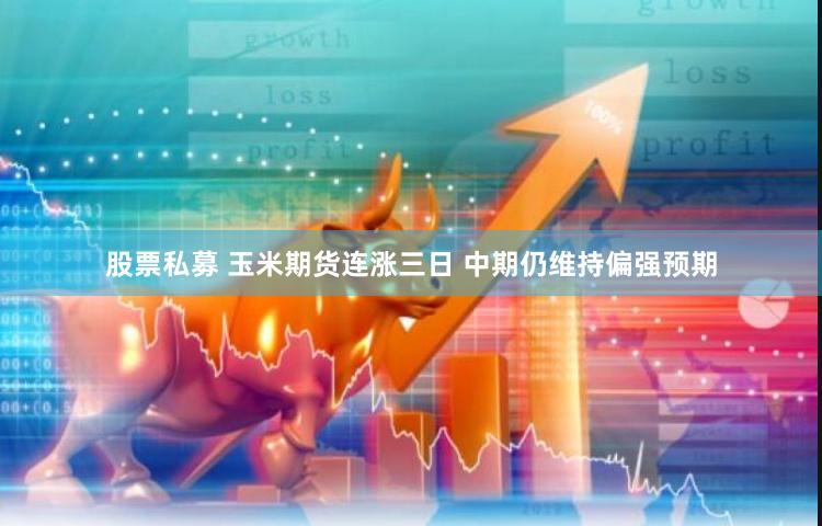 股票私募 玉米期货连涨三日 中期仍维持偏强预期