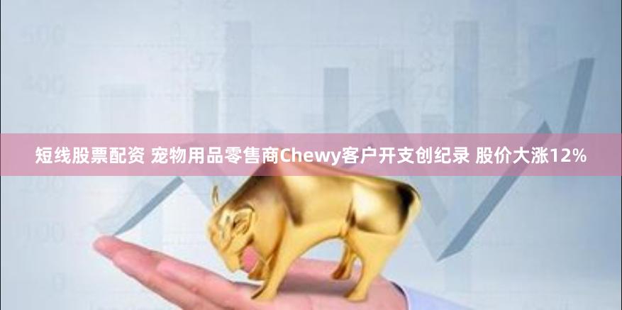 短线股票配资 宠物用品零售商Chewy客户开支创纪录 股价大涨12%