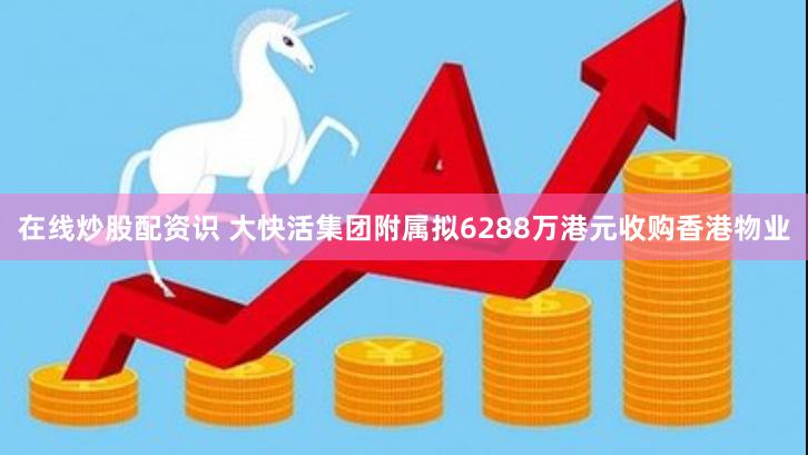 在线炒股配资识 大快活集团附属拟6288万港元收购香港物业