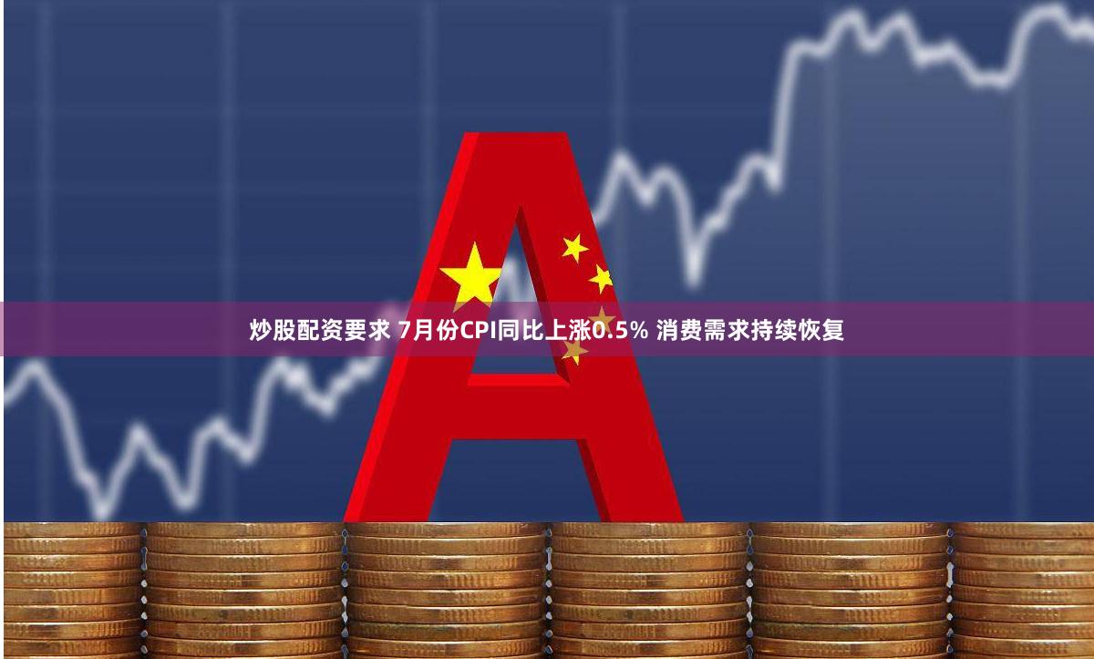 炒股配资要求 7月份CPI同比上涨0.5% 消费需求持续恢复