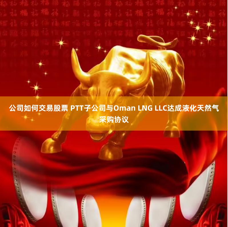 公司如何交易股票 PTT子公司与Oman LNG LLC达成液化天然气采购协议