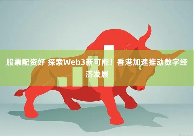 股票配资好 探索Web3新可能！香港加速推动数字经济发展