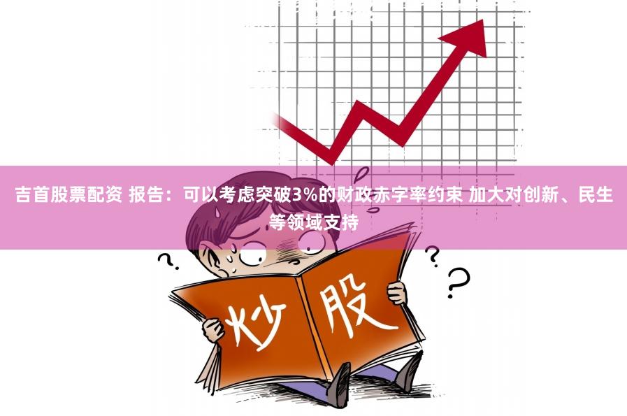 吉首股票配资 报告：可以考虑突破3%的财政赤字率约束 加大对创新、民生等领域支持