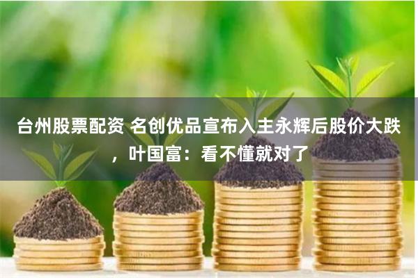 台州股票配资 名创优品宣布入主永辉后股价大跌，叶国富：看不懂就对了