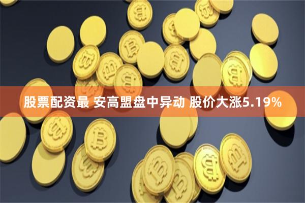 股票配资最 安高盟盘中异动 股价大涨5.19%