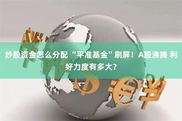 炒股资金怎么分配 “平准基金”刷屏！A股沸腾 利好力度有多大？