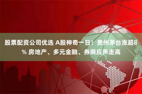 股票配资公司优选 A股神奇一日！贵州茅台涨超8% 房地产、多元金融、券商应声走高