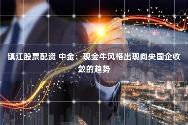 镇江股票配资 中金：现金牛风格出现向央国企收敛的趋势