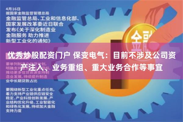 优秀炒股配资门户 保变电气：目前不涉及公司资产注入、业务重组、重大业务合作等事宜