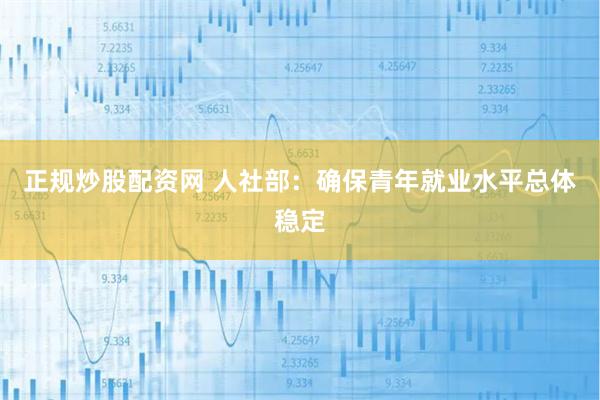 正规炒股配资网 人社部：确保青年就业水平总体稳定