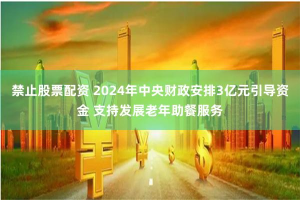 禁止股票配资 2024年中央财政安排3亿元引导资金 支持发展老年助餐服务