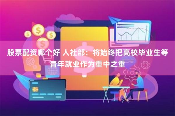 股票配资哪个好 人社部：将始终把高校毕业生等青年就业作为重中之重