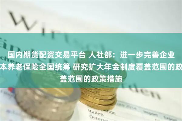 国内期货配资交易平台 人社部：进一步完善企业职工基本养老保险全国统筹 研究扩大年金制度覆盖范围的政策措施