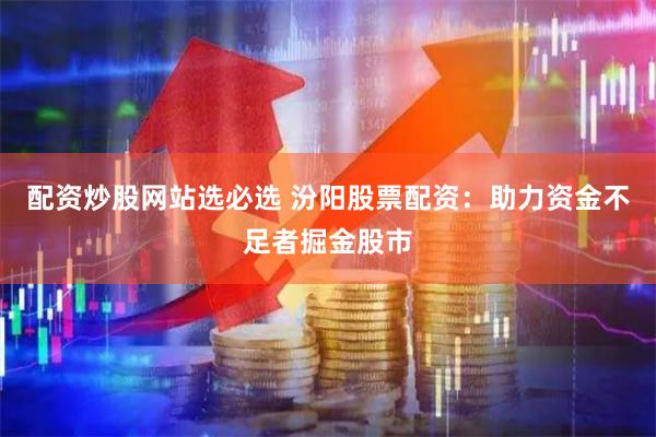 配资炒股网站选必选 汾阳股票配资：助力资金不足者掘金股市