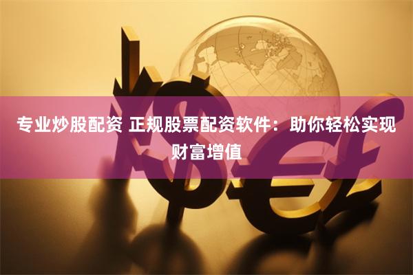 专业炒股配资 正规股票配资软件：助你轻松实现财富增值