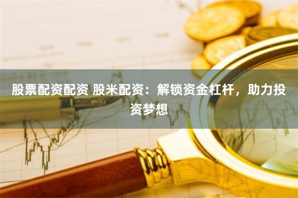 股票配资配资 股米配资：解锁资金杠杆，助力投资梦想