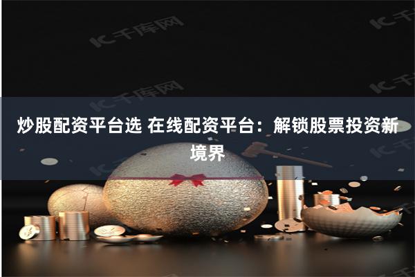 炒股配资平台选 在线配资平台：解锁股票投资新境界