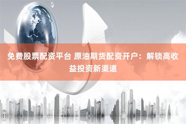 免费股票配资平台 原油期货配资开户：解锁高收益投资新渠道
