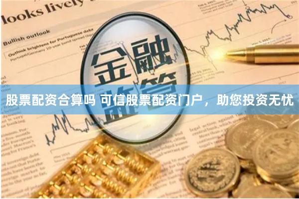 股票配资合算吗 可信股票配资门户，助您投资无忧