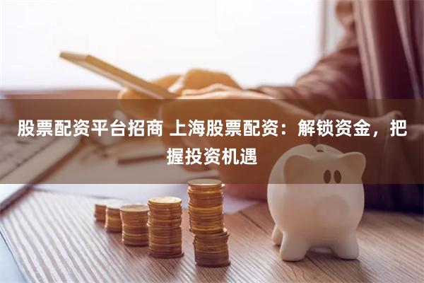 股票配资平台招商 上海股票配资：解锁资金，把握投资机遇