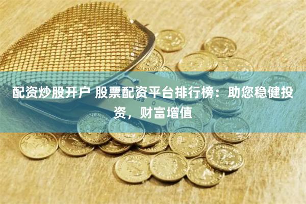 配资炒股开户 股票配资平台排行榜：助您稳健投资，财富增值