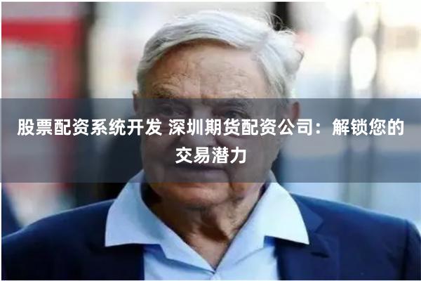 股票配资系统开发 深圳期货配资公司：解锁您的交易潜力