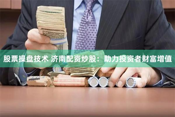 股票操盘技术 济南配资炒股：助力投资者财富增值