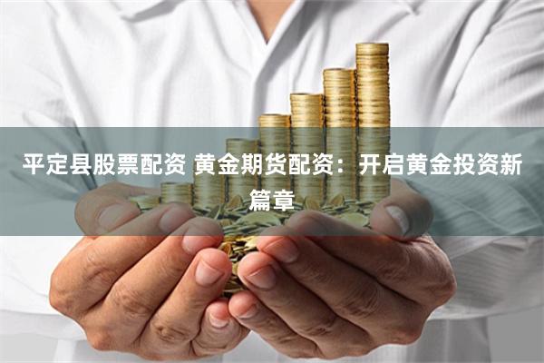 平定县股票配资 黄金期货配资：开启黄金投资新篇章