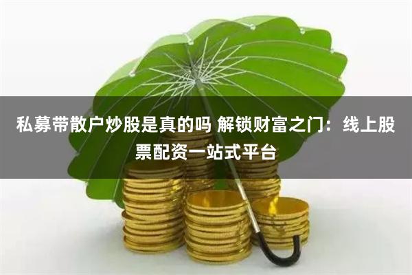 私募带散户炒股是真的吗 解锁财富之门：线上股票配资一站式平台