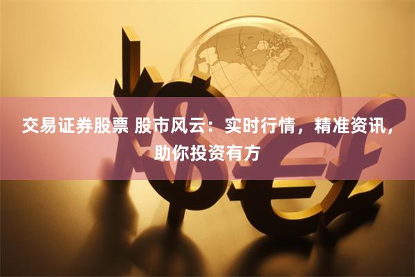 交易证券股票 股市风云：实时行情，精准资讯，助你投资有方