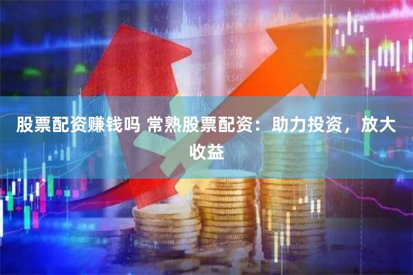 股票配资赚钱吗 常熟股票配资：助力投资，放大收益