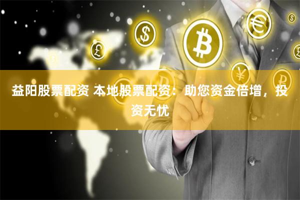 益阳股票配资 本地股票配资：助您资金倍增，投资无忧