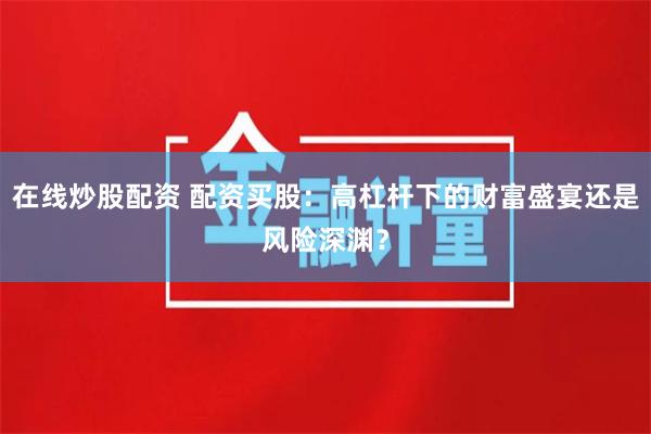 在线炒股配资 配资买股：高杠杆下的财富盛宴还是风险深渊？