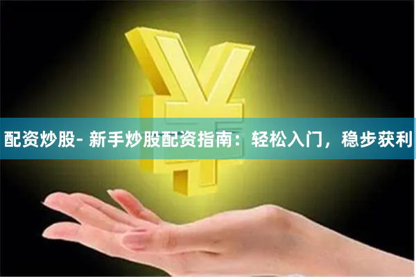 配资炒股- 新手炒股配资指南：轻松入门，稳步获利