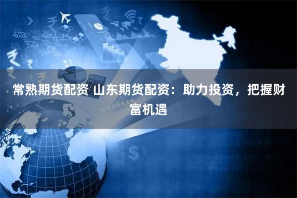 常熟期货配资 山东期货配资：助力投资，把握财富机遇
