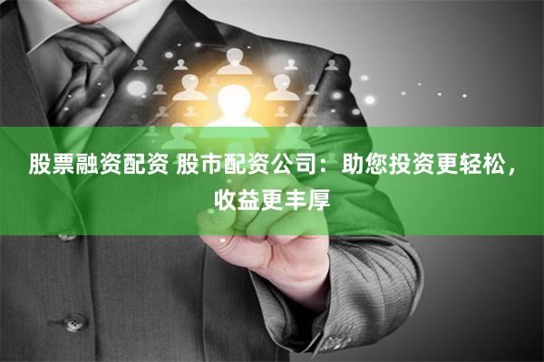 股票融资配资 股市配资公司：助您投资更轻松，收益更丰厚
