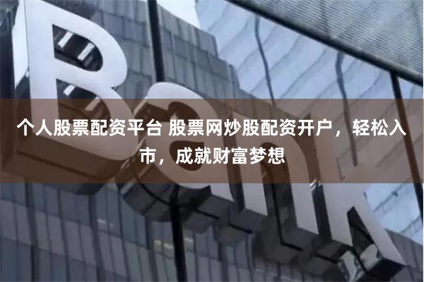 个人股票配资平台 股票网炒股配资开户，轻松入市，成就财富梦想