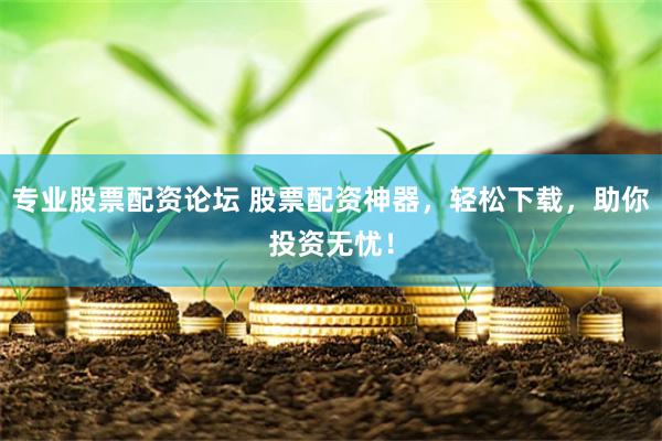 专业股票配资论坛 股票配资神器，轻松下载，助你投资无忧！