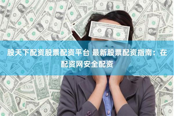 股天下配资股票配资平台 最新股票配资指南：在配资网安全配资